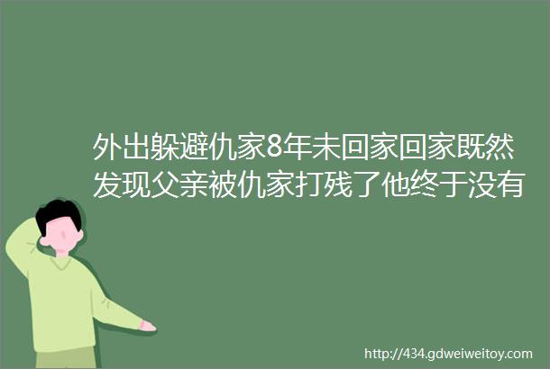 外出躲避仇家8年未回家回家既然发现父亲被仇家打残了他终于没有忍住彻底爆发了